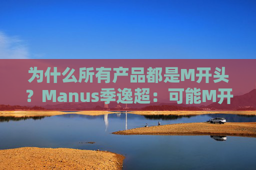 为什么所有产品都是M开头？Manus季逸超：可能M开头的产品运气都不会太差