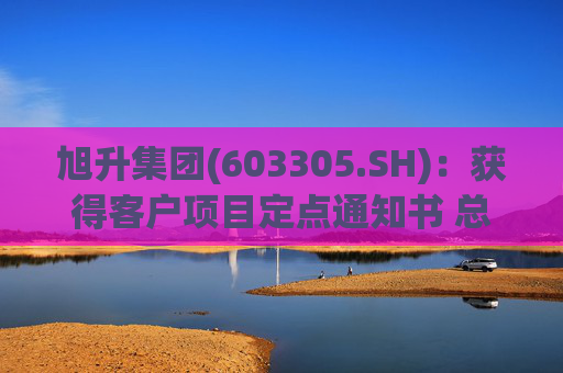 旭升集团(603305.SH)：获得客户项目定点通知书 总销售金额约78亿元