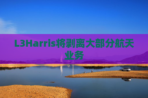 L3Harris将剥离大部分航天业务  第1张