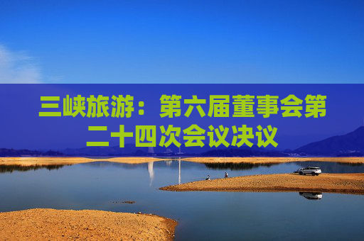 三峡旅游：第六届董事会第二十四次会议决议