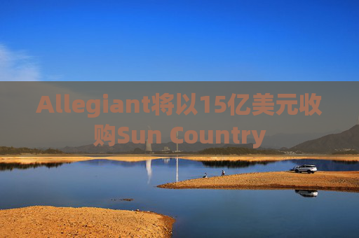 Allegiant将以15亿美元收购Sun Country