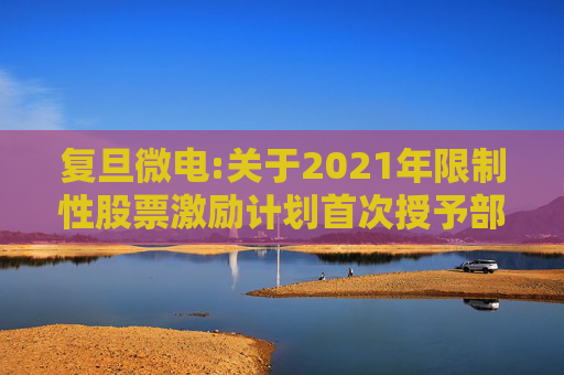 复旦微电:关于2021年限制性股票激励计划首次授予部分第四个归属期及预留授予部分第三个归属期（第一批次）归属结果暨股票上市公告