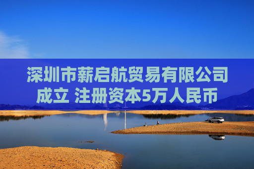 深圳市薪启航贸易有限公司成立 注册资本5万人民币