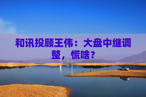 和讯投顾王伟：大盘中继调整，慌啥？