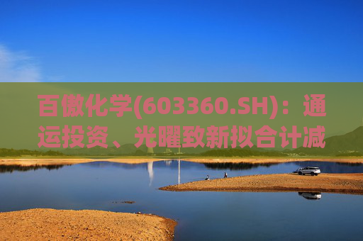 百傲化学(603360.SH)：通运投资、光曜致新拟合计减持不超6%股份