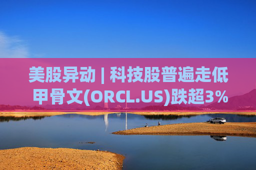 美股异动 | 科技股普遍走低 甲骨文(ORCL.US)跌超3%  第1张