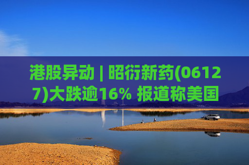 港股异动 | 昭衍新药(06127)大跌逾16% 报道称美国FDA计划放弃动物试验原则
