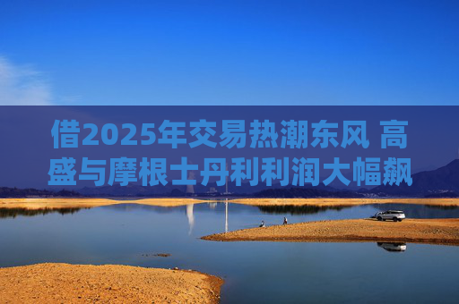 借2025年交易热潮东风 高盛与摩根士丹利利润大幅飙升