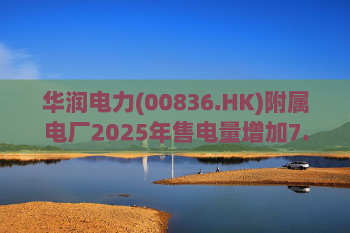 华润电力(00836.HK)附属电厂2025年售电量增加7.0% 附属风电场售电量增加16.4% 光伏电站售电量增加55.5%