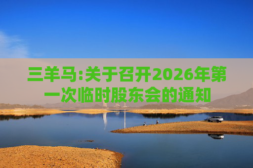 三羊马:关于召开2026年第一次临时股东会的通知