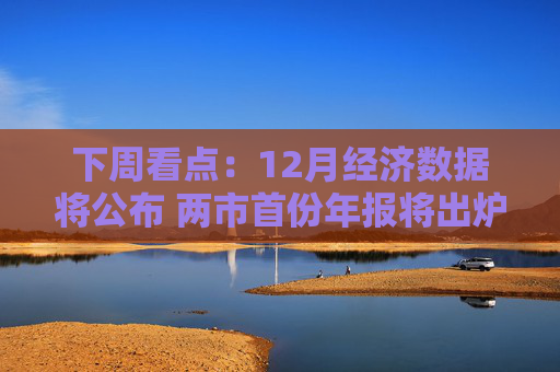 下周看点：12月经济数据将公布 两市首份年报将出炉