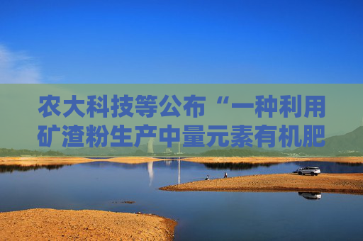 农大科技等公布“一种利用矿渣粉生产中量元素有机肥的制备方法”专利