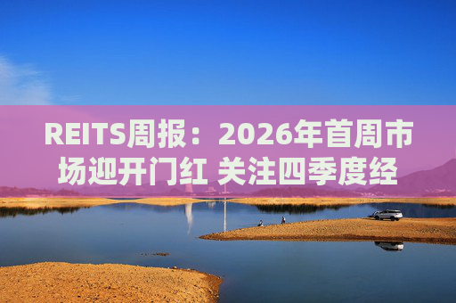 REITS周报：2026年首周市场迎开门红 关注四季度经营表现分化