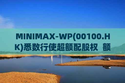 MINIMAX-WP(00100.HK)悉数行使超额配股权  额外筹资6.97亿港元