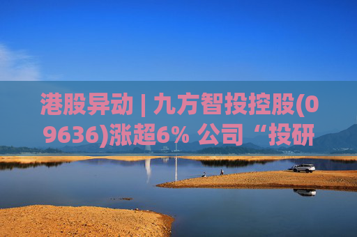 港股异动 | 九方智投控股(09636)涨超6% 公司“投研+科技”双轮驱动 加快完善海外业务布局