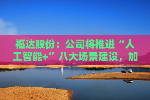 福达股份：公司将推进“人工智能+”八大场景建设，加强资源协同与能力建设