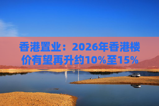 香港置业：2026年香港楼价有望再升约10%至15%