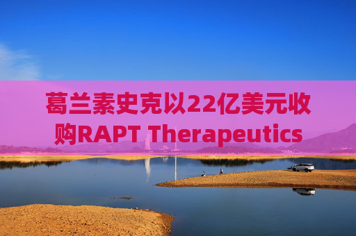 葛兰素史克以22亿美元收购RAPT Therapeutics