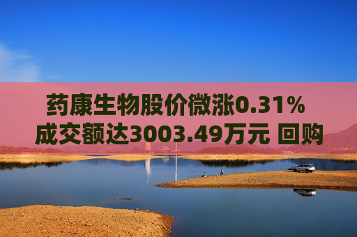 药康生物股价微涨0.31% 成交额达3003.49万元 回购计划引关注