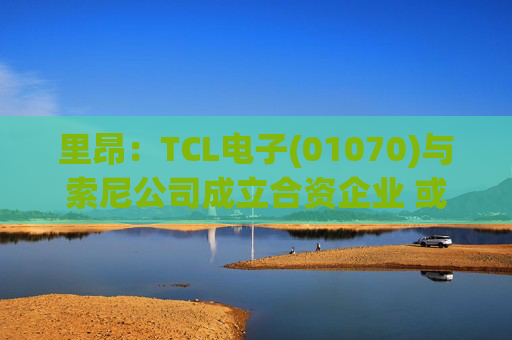 里昂：TCL电子(01070)与索尼公司成立合资企业 或有利于整体盈利增长