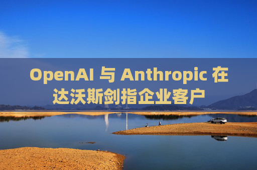 OpenAI 与 Anthropic 在达沃斯剑指企业客户