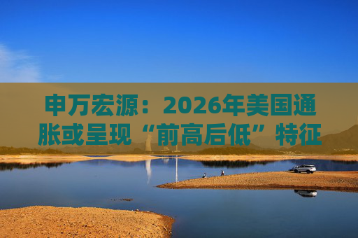 申万宏源：2026年美国通胀或呈现“前高后低”特征