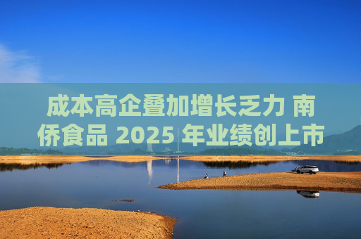 成本高企叠加增长乏力 南侨食品 2025 年业绩创上市新低