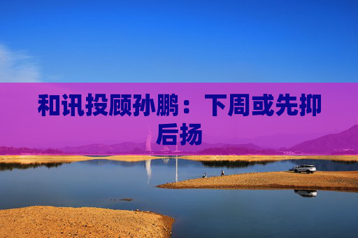 和讯投顾孙鹏：下周或先抑后扬