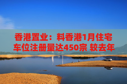 香港置业：料香港1月住宅车位注册量达450宗 较去年平均每月高出约6%  第1张