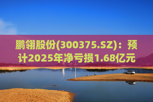 鹏翎股份(300375.SZ)：预计2025年净亏损1.68亿元-2.28亿元