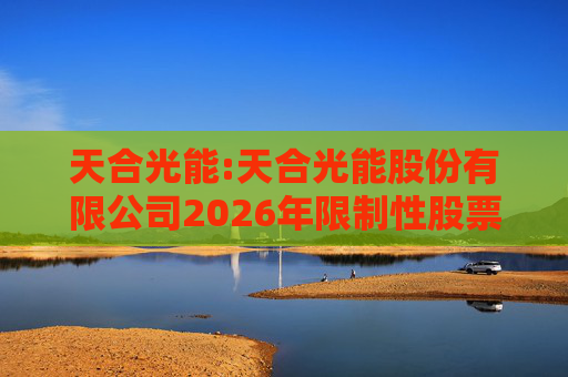 天合光能:天合光能股份有限公司2026年限制性股票激励计划（草案）摘要公告