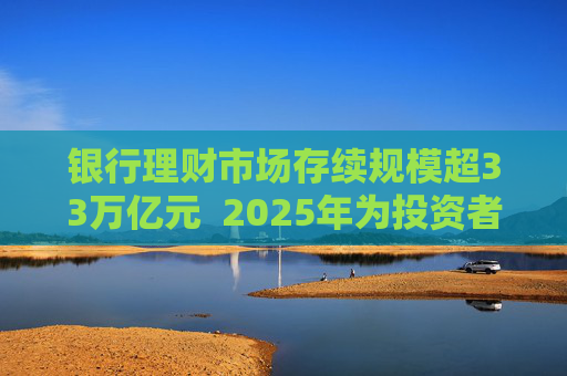 银行理财市场存续规模超33万亿元  2025年为投资者创造收益7303亿元