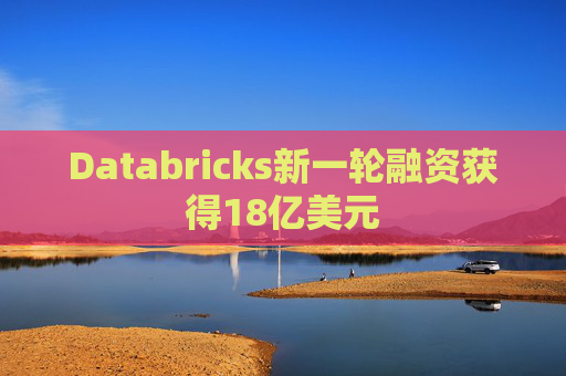 Databricks新一轮融资获得18亿美元
