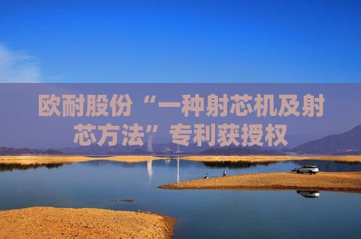 欧耐股份“一种射芯机及射芯方法”专利获授权