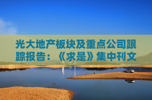 光大地产板块及重点公司跟踪报告：《求是》集中刊文 地产情绪迎曙光