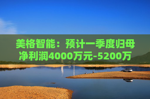 美格智能：预计一季度归母净利润4000万元-5200万元，同比增长518.53%-704.09%