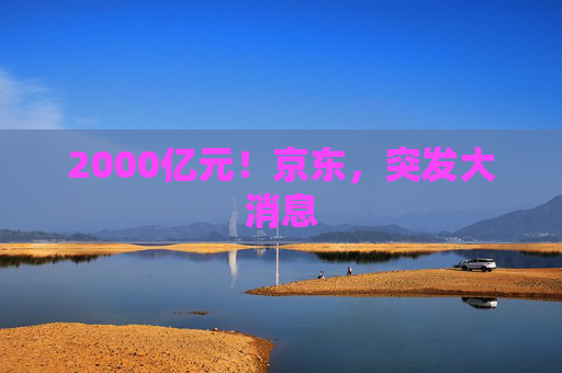 2000亿元！京东，突发大消息  第1张