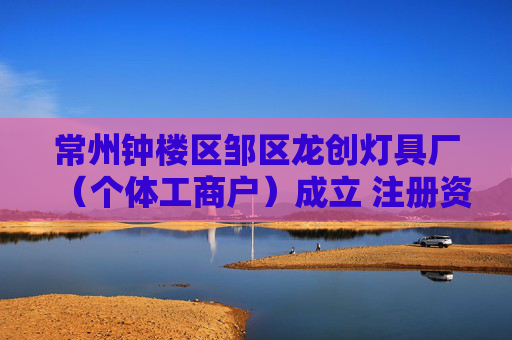 常州钟楼区邹区龙创灯具厂（个体工商户）成立 注册资本3万人民币