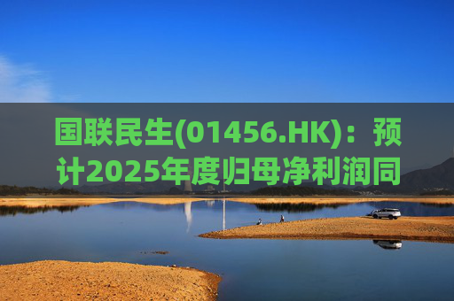 国联民生(01456.HK)：预计2025年度归母净利润同比增长406%左右
