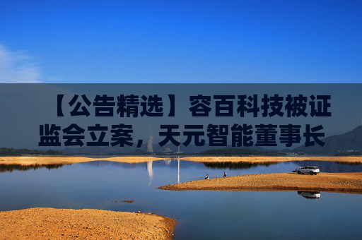【公告精选】容百科技被证监会立案，天元智能董事长被留置，国联民生2025年净利润同比预增406%
