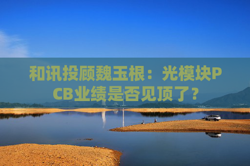 和讯投顾魏玉根：光模块PCB业绩是否见顶了？  第1张