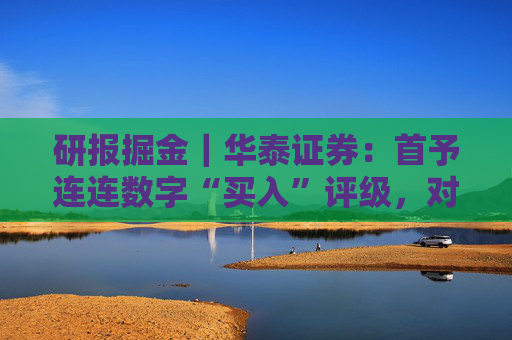 研报掘金｜华泰证券：首予连连数字“买入”评级，对长期TPV增长前景保持乐观