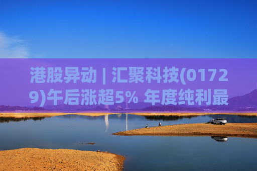 港股异动 | 汇聚科技(01729)午后涨超5% 年度纯利最多增长70% 机构指业绩预告超预期