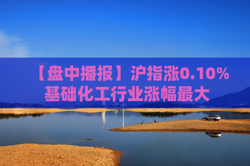 【盘中播报】沪指涨0.10% 基础化工行业涨幅最大