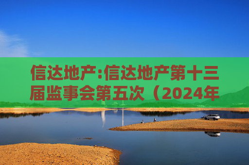 信达地产:信达地产第十三届监事会第五次（2024年度）会议决议公告