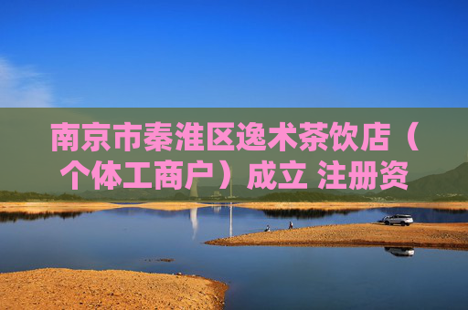 南京市秦淮区逸术茶饮店（个体工商户）成立 注册资本1万人民币  第1张