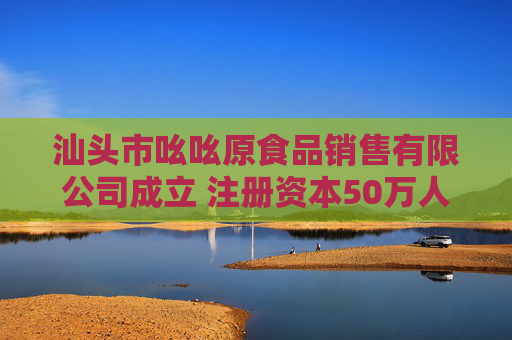 汕头市吆吆原食品销售有限公司成立 注册资本50万人民币