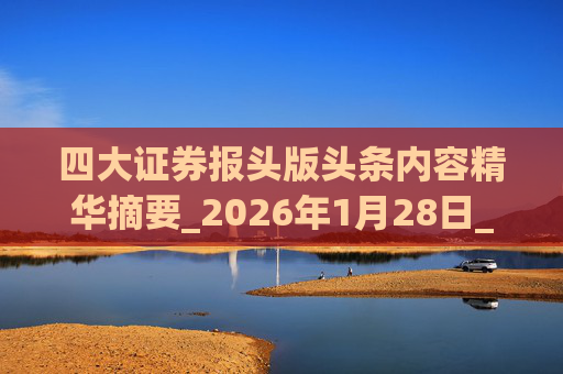 四大证券报头版头条内容精华摘要_2026年1月28日_财经新闻