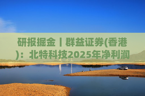 研报掘金丨群益证券(香港)：北特科技2025年净利润大幅增长，予“买进”建议