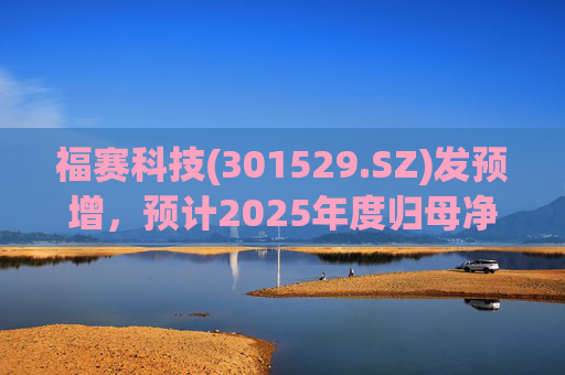 福赛科技(301529.SZ)发预增，预计2025年度归母净利润1.31亿元至1.46亿元，增长33.65%至49.01%